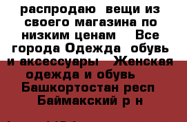 распродаю  вещи из своего магазина по низким ценам  - Все города Одежда, обувь и аксессуары » Женская одежда и обувь   . Башкортостан респ.,Баймакский р-н